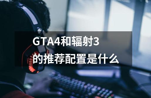 GTA4和辐射3的推荐配置是什么-第1张-游戏信息-龙启网