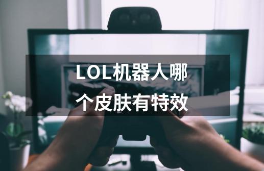 LOL机器人哪个皮肤有特效-第1张-游戏信息-龙启网