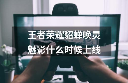 王者荣耀貂蝉唤灵魅影什么时候上线-第1张-游戏信息-龙启网