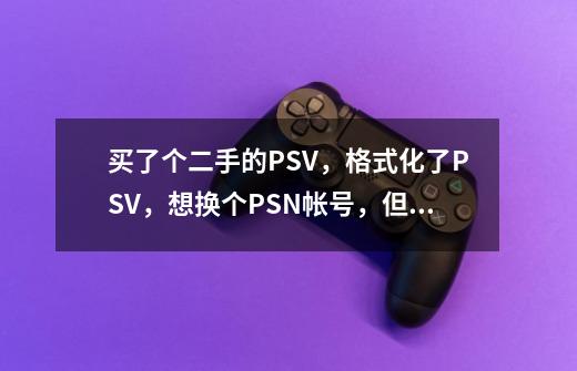 买了个二手的PSV,格式化了PSV,想换个PSN帐号,但格式化了,初始化了,输入帐号时一直出现NP-2100-3!-第1张-游戏信息-龙启网