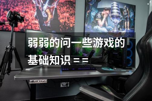 弱弱的问一些游戏的基础知识 = =-第1张-游戏信息-龙启网