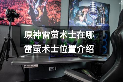 原神雷萤术士在哪_雷萤术士位置介绍-第1张-游戏信息-龙启网