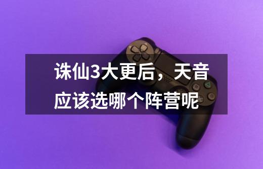 诛仙3大更后,天音应该选哪个阵营呢-第1张-游戏信息-龙启网