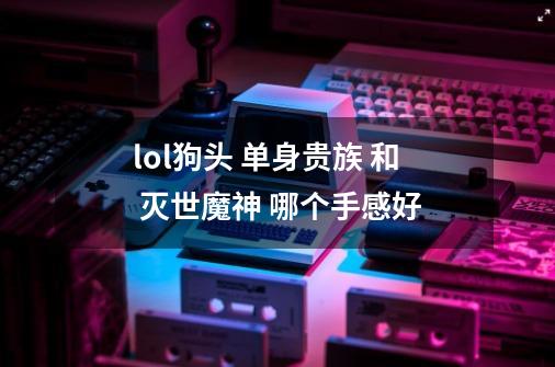 lol狗头 单身贵族 和 灭世魔神 哪个手感好-第1张-游戏信息-龙启网