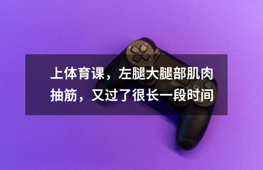 上体育课，左腿大腿部肌肉抽筋，又过了很长一段时间-第1张-游戏信息-龙启网