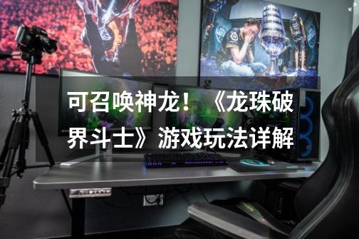 可召唤神龙!《龙珠破界斗士》游戏玩法详解-第1张-游戏信息-龙启网