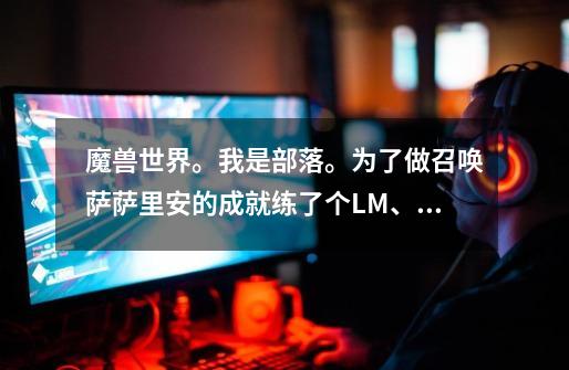 魔兽世界。我是部落。为了做召唤萨萨里安的成就练了个LM、现在81级。海山任务全清，但是还是不能接日常。-第1张-游戏信息-龙启网