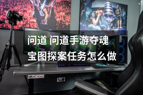 问道 问道手游夺魂宝图探案任务怎么做-第1张-游戏信息-龙启网