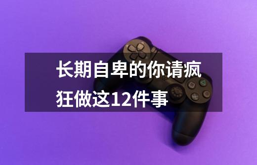 长期自卑的你请疯狂做这12件事-第1张-游戏信息-龙启网