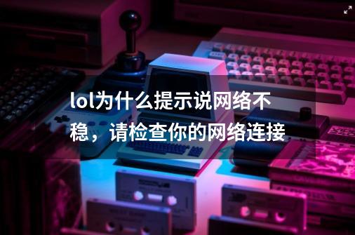 lol为什么提示说网络不稳，请检查你的网络连接-第1张-游戏信息-龙启网