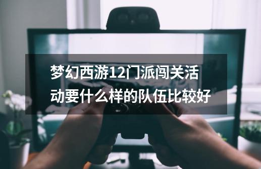 梦幻西游12门派闯关活动要什么样的队伍比较好-第1张-游戏信息-龙启网