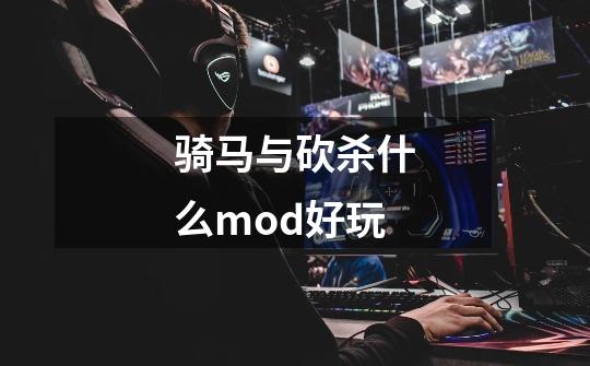 骑马与砍杀什么mod好玩-第1张-游戏信息-龙启网