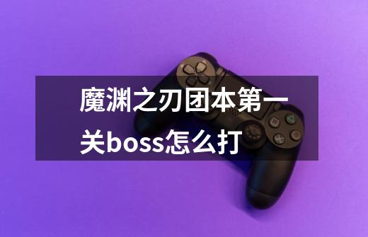 魔渊之刃团本第一关boss怎么打-第1张-游戏信息-龙启网