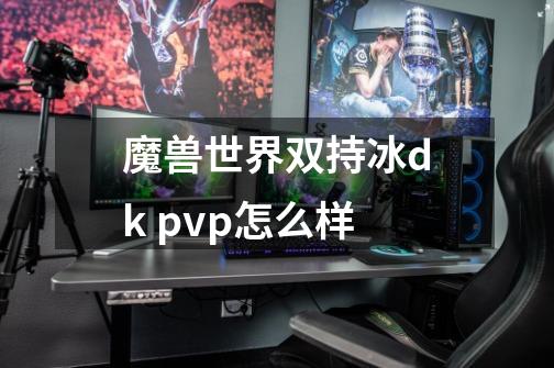 魔兽世界双持冰dk pvp怎么样-第1张-游戏信息-龙启网