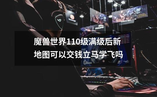 魔兽世界110级满级后新地图可以交钱立马学飞吗-第1张-游戏信息-龙启网