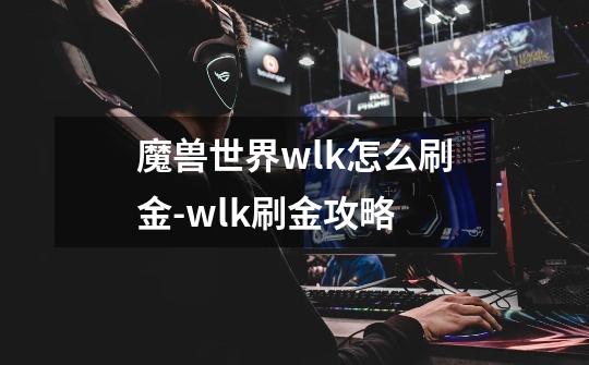 魔兽世界wlk怎么刷金-wlk刷金攻略-第1张-游戏信息-龙启网