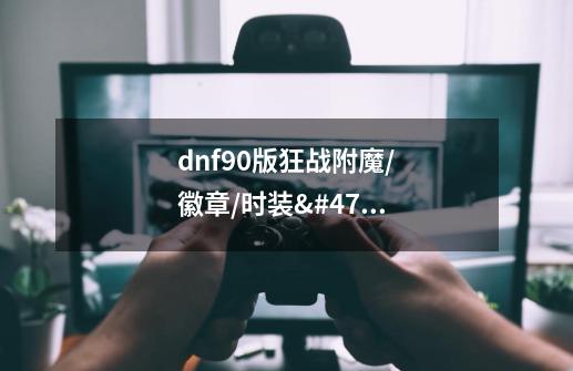 dnf90版狂战附魔/徽章/时装/勋章守护珠推荐-第1张-游戏信息-龙启网