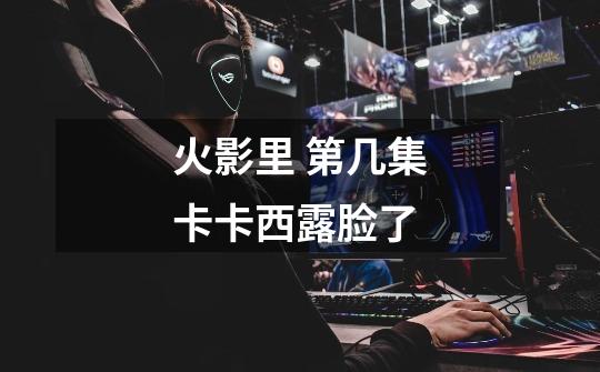 火影里 第几集卡卡西露脸了-第1张-游戏信息-龙启网