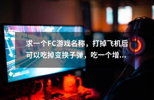 求一个FC游戏名称，打掉飞机后可以吃掉变换子弹，吃一个增加攻速和移-第1张-游戏信息-龙启网