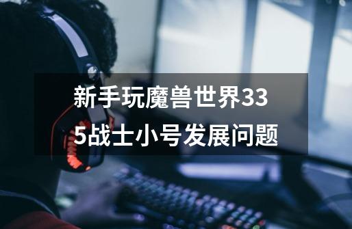 新手玩魔兽世界3.35战士小号发展问题-第1张-游戏信息-龙启网