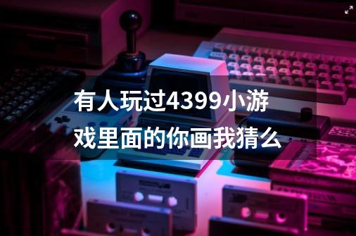 有人玩过4399小游戏里面的你画我猜么-第1张-游戏信息-龙启网