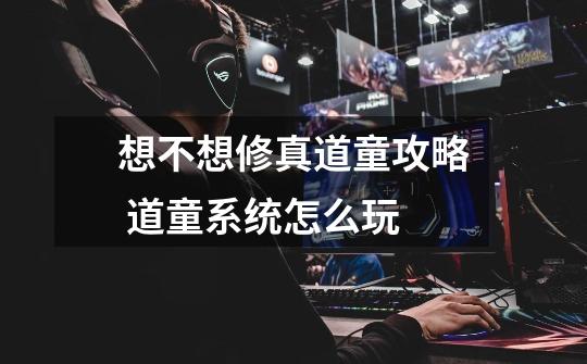 想不想修真道童攻略 道童系统怎么玩-第1张-游戏信息-龙启网