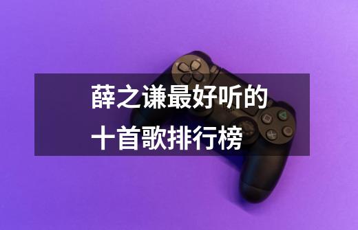 薛之谦最好听的十首歌排行榜-第1张-游戏信息-龙启网