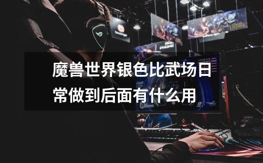 魔兽世界银色比武场日常做到后面有什么用-第1张-游戏信息-龙启网
