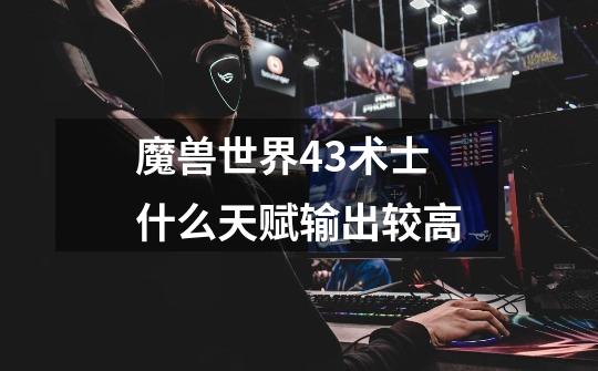 魔兽世界4.3术士什么天赋输出较高-第1张-游戏信息-龙启网