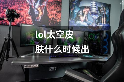 lol太空皮肤什么时候出-第1张-游戏信息-龙启网