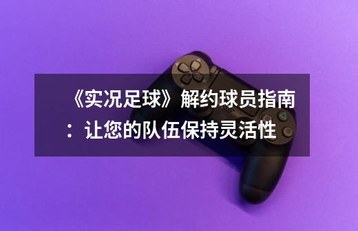《实况足球》解约球员指南:让您的队伍保持灵活性-第1张-游戏信息-龙启网