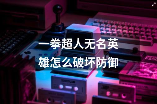 一拳超人无名英雄怎么破坏防御-第1张-游戏信息-龙启网