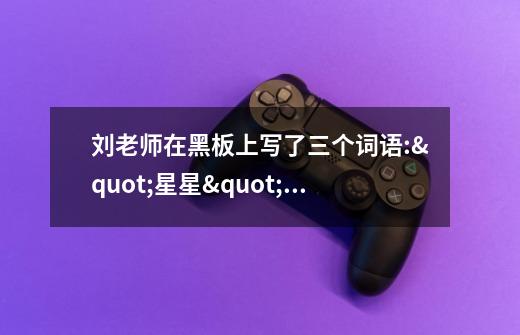 刘老师在黑板上写了三个词语:"星星""草地""小孩''要求大家造一个有意义的句子。很快，各不相-第1张-游戏信息-龙启网