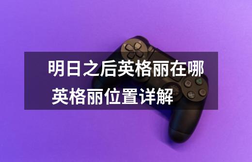 明日之后英格丽在哪 英格丽位置详解-第1张-游戏信息-龙启网