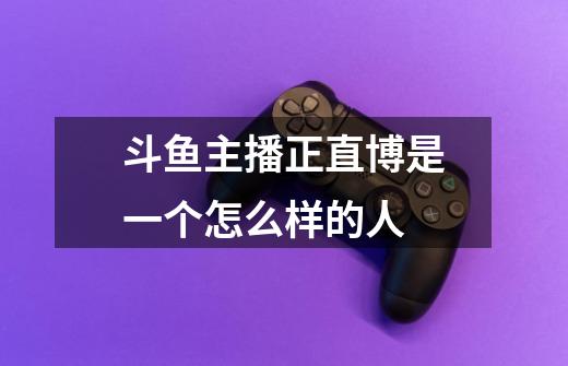 斗鱼主播正直博是一个怎么样的人-第1张-游戏信息-龙启网