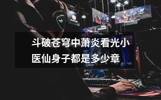 斗破苍穹中萧炎看光小医仙身子都是多少章-第1张-游戏信息-龙启网