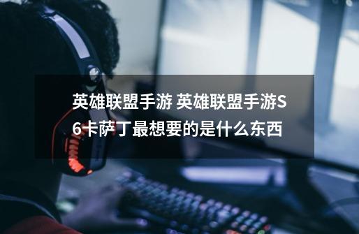 英雄联盟手游 英雄联盟手游S6卡萨丁最想要的是什么东西-第1张-游戏信息-龙启网