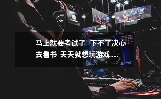 马上就要考试了 下不了决心去看书 天天就想玩游戏 怎样就能让自己下定决心呢-第1张-游戏信息-龙启网