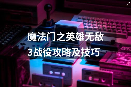 魔法门之英雄无敌3战役攻略及技巧-第1张-游戏信息-龙启网