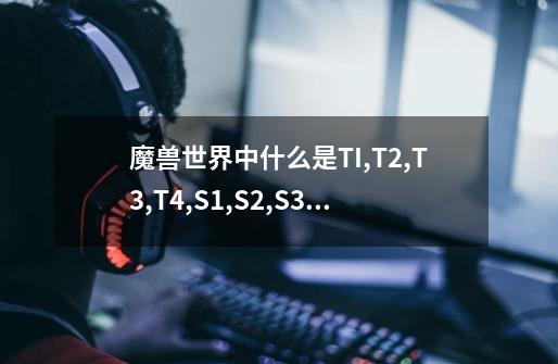 魔兽世界中什么是TI,T2,T3,T4,S1,S2,S3,都有什么有点和缺点-第1张-游戏信息-龙启网