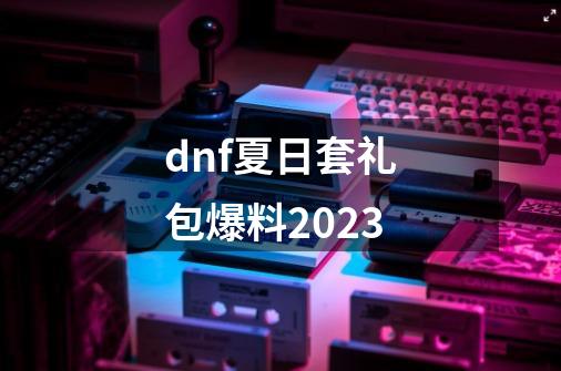 dnf夏日套礼包爆料2023-第1张-游戏信息-龙启网