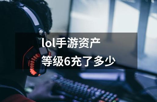 lol手游资产等级6充了多少-第1张-游戏信息-龙启网