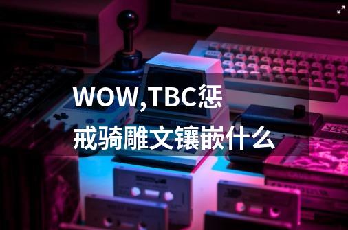 WOW,TBC惩戒骑雕文镶嵌什么-第1张-游戏信息-龙启网