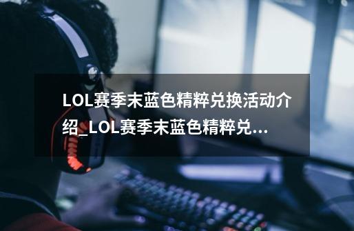 LOL赛季末蓝色精粹兑换活动介绍_LOL赛季末蓝色精粹兑换活动是什么-第1张-游戏信息-龙启网