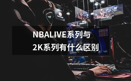 NBALIVE系列与2K系列有什么区别-第1张-游戏信息-龙启网