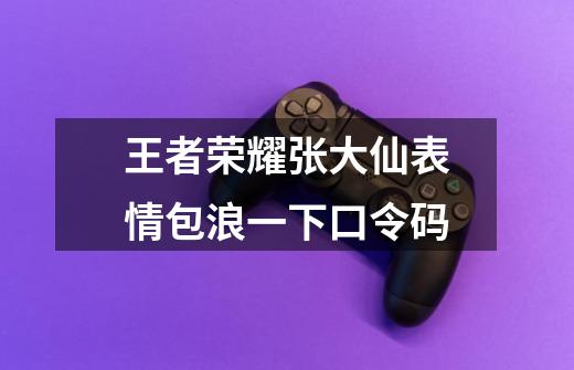 王者荣耀张大仙表情包浪一下口令码-第1张-游戏信息-龙启网