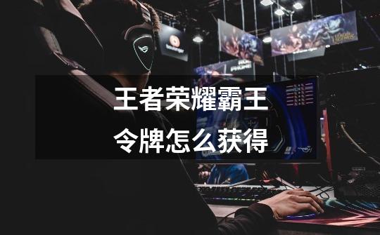 王者荣耀霸王令牌怎么获得-第1张-游戏信息-龙启网
