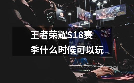 王者荣耀S18赛季什么时候可以玩-第1张-游戏信息-龙启网
