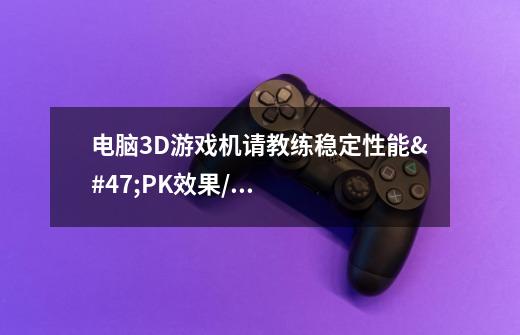电脑3D游戏机请教练稳定性能/PK效果/估价高手进-第1张-游戏信息-龙启网