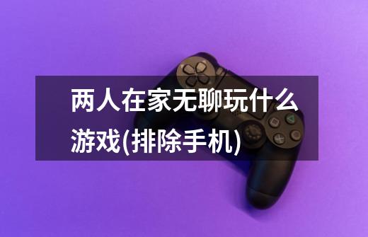 两人在家无聊玩什么游戏(排除手机)-第1张-游戏信息-龙启网